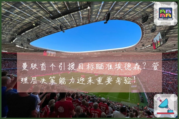 曼联首个引援目标瞄准埃德森？管理层决策能力迎来重要考验！