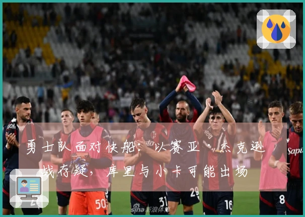 勇士队面对快船:以赛亚·杰克逊出战存疑,库里与小卡可能出场