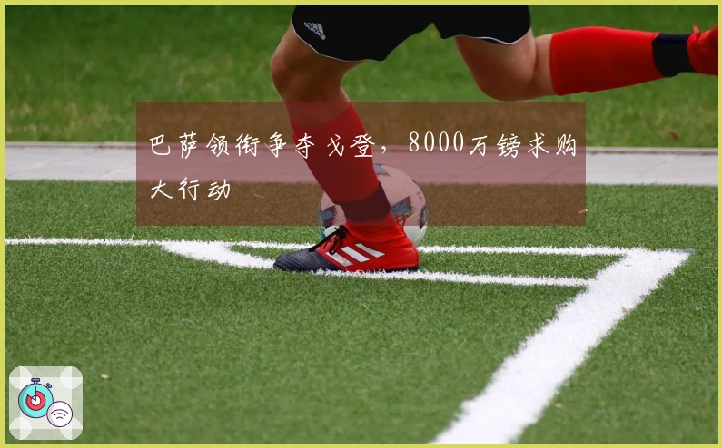 巴萨领衔争夺戈登,8000万镑求购大行动
